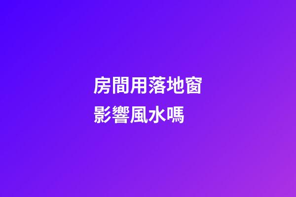 房間用落地窗影響風水嗎