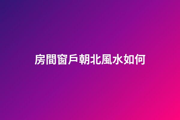 房間窗戶朝北風水如何