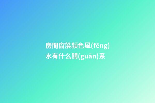 房間窗簾顏色風(fēng)水有什么關(guān)系