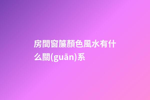 房間窗簾顏色風水有什么關(guān)系