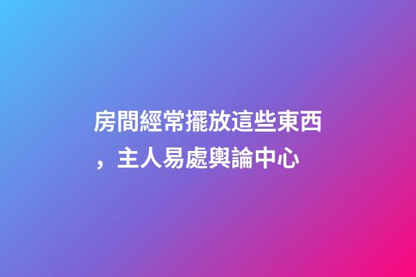 房間經常擺放這些東西，主人易處輿論中心
