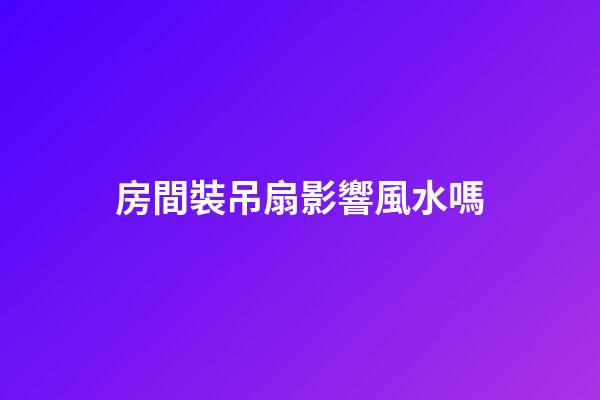 房間裝吊扇影響風水嗎