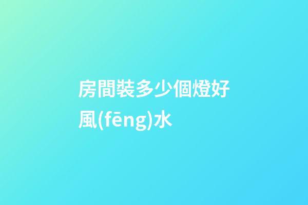 房間裝多少個燈好風(fēng)水