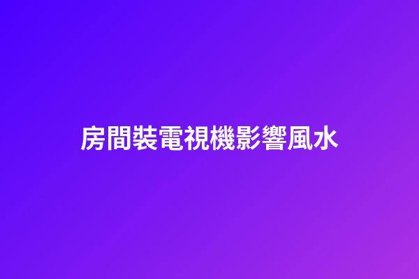 房間裝電視機影響風水