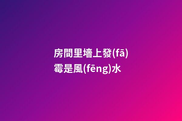 房間里墻上發(fā)霉是風(fēng)水