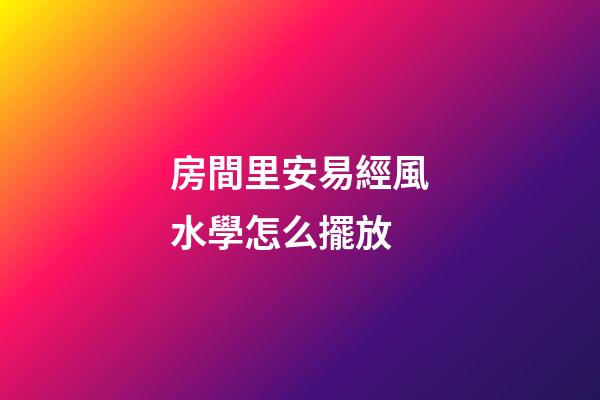 房間里安易經風水學怎么擺放