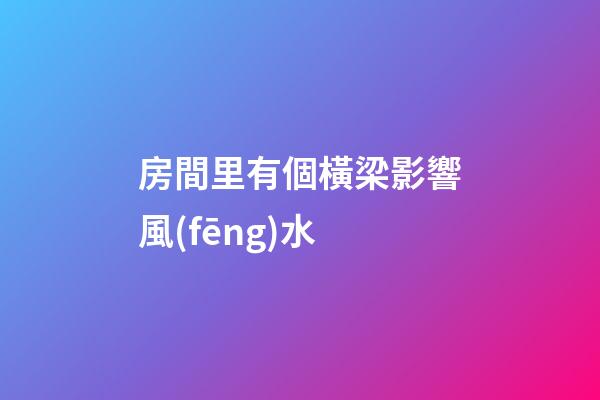 房間里有個橫梁影響風(fēng)水