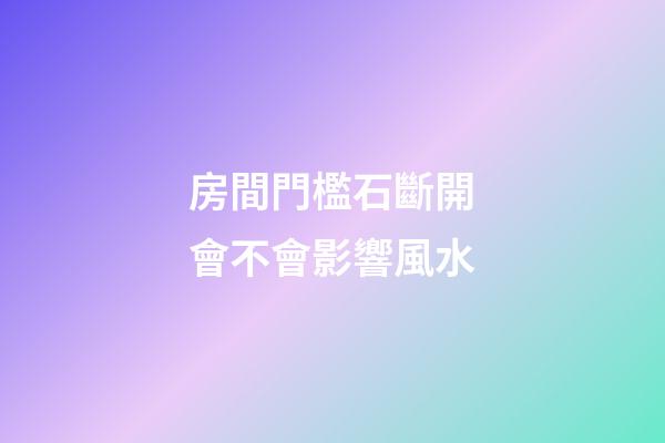 房間門檻石斷開會不會影響風水