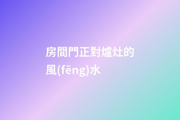 房間門正對爐灶的風(fēng)水