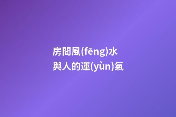 房間風(fēng)水與人的運(yùn)氣