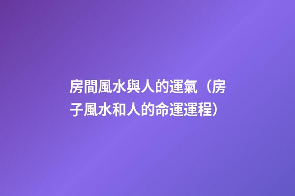 房間風水與人的運氣（房子風水和人的命運運程）