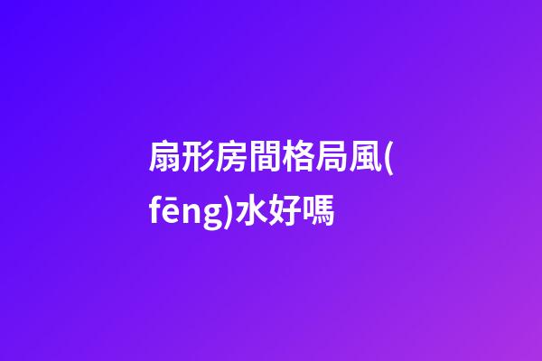 扇形房間格局風(fēng)水好嗎