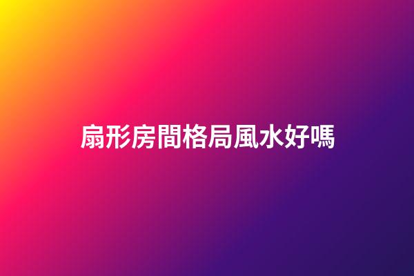扇形房間格局風水好嗎