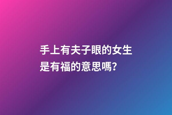 手上有夫子眼的女生是有福的意思嗎？