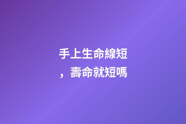 手上生命線短，壽命就短嗎?