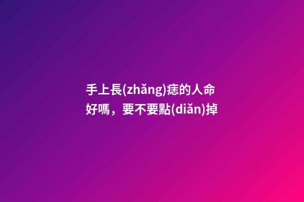 手上長(zhǎng)痣的人命好嗎，要不要點(diǎn)掉