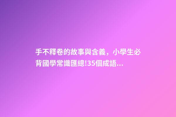 手不釋卷的故事與含義，小學生必背國學常識匯總!35個成語故事的意思解釋