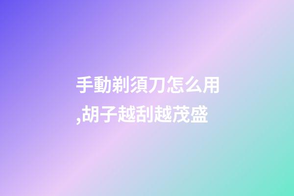 手動剃須刀怎么用,胡子越刮越茂盛-第1張-觀點-玄機派