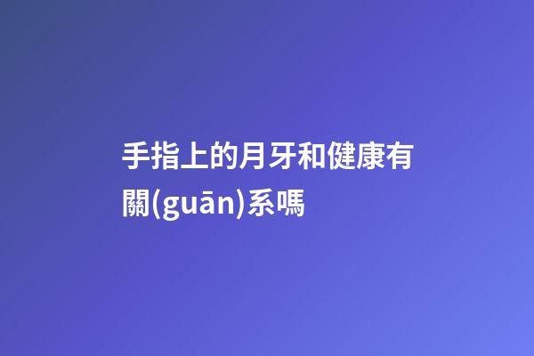 手指上的月牙和健康有關(guān)系嗎