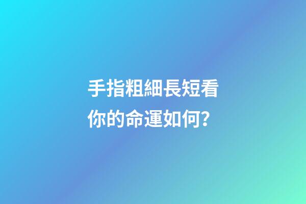 手指粗細長短看你的命運如何？