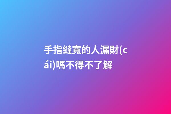 手指縫寬的人漏財(cái)嗎不得不了解