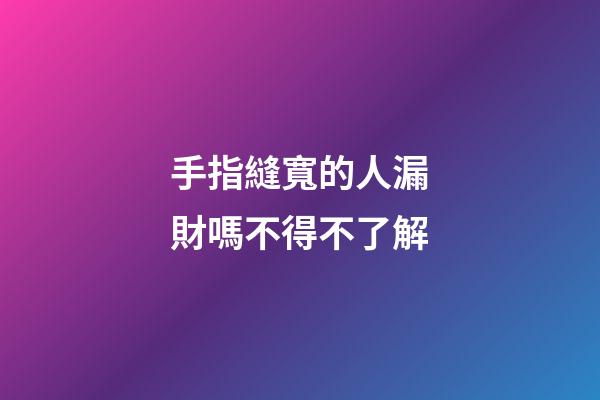 手指縫寬的人漏財嗎不得不了解