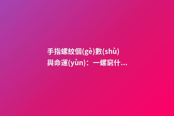 手指螺紋個(gè)數(shù)與命運(yùn)：一螺窮什么意思？