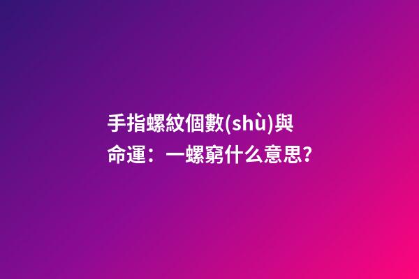 手指螺紋個數(shù)與命運：一螺窮什么意思？