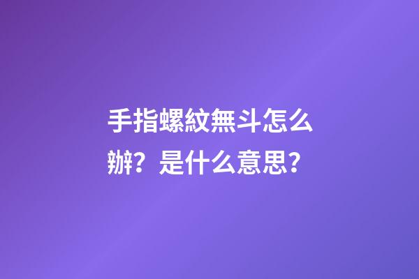 手指螺紋無斗怎么辦？是什么意思？