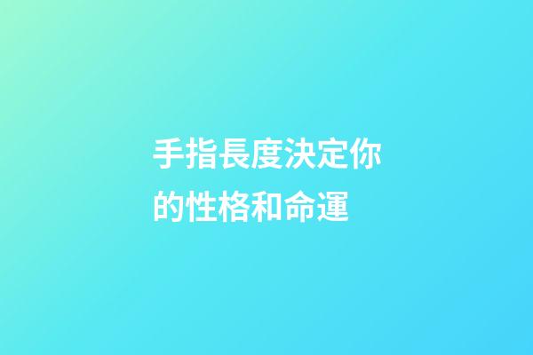 手指長度決定你的性格和命運