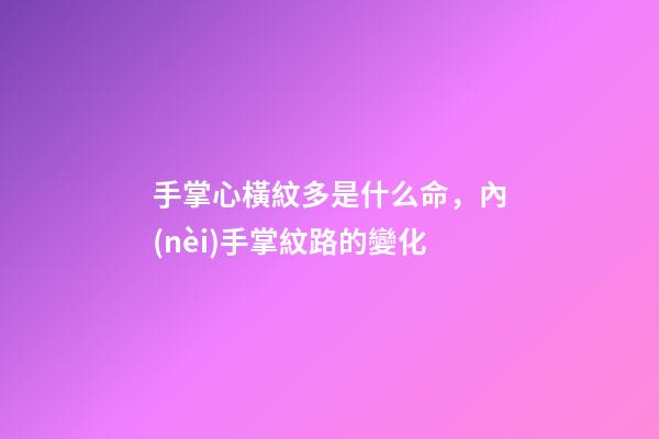 手掌心橫紋多是什么命，內(nèi)手掌紋路的變化-第1張-觀點(diǎn)-玄機(jī)派