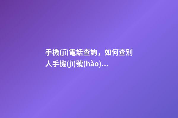手機(jī)電話查詢，如何查別人手機(jī)號(hào)碼-第1張-觀點(diǎn)-玄機(jī)派