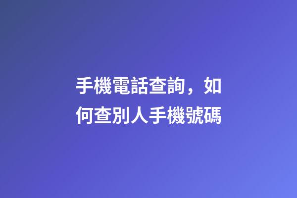 手機電話查詢，如何查別人手機號碼