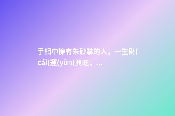 手相中擁有朱砂掌的人，一生財(cái)運(yùn)興旺，富貴傲人