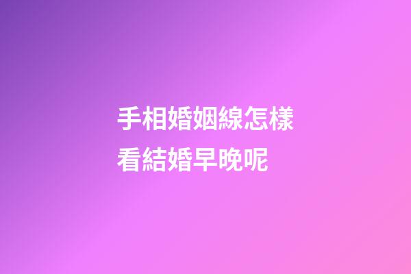 手相婚姻線怎樣看結婚早晚呢