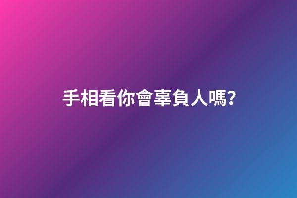手相看你會辜負人嗎？