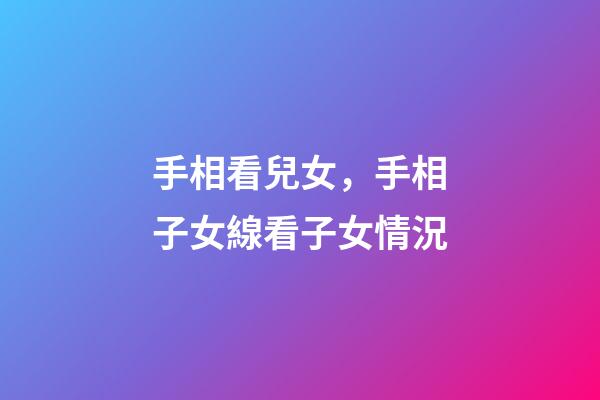 手相看兒女，手相子女線看子女情況