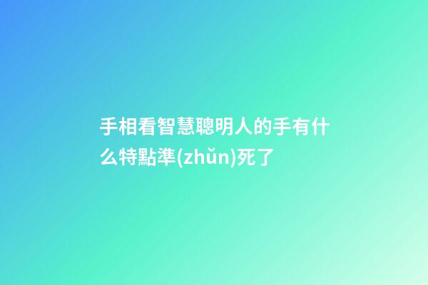 手相看智慧聰明人的手有什么特點準(zhǔn)死了