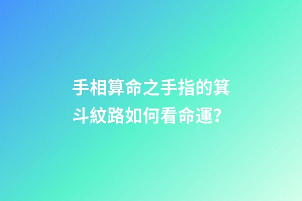 手相算命之手指的箕斗紋路如何看命運？