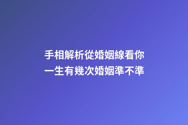 手相解析從婚姻線看你一生有幾次婚姻準不準