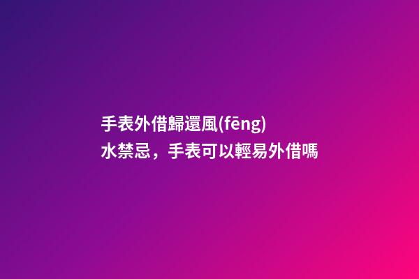 手表外借歸還風(fēng)水禁忌，手表可以輕易外借嗎