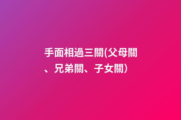 手面相過三關(父母關、兄弟關、子女關）