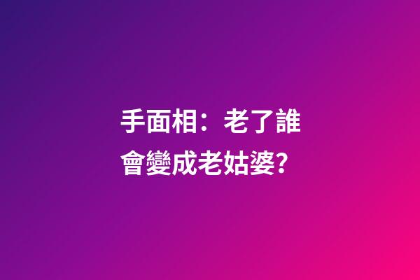手面相：老了誰會變成老姑婆？