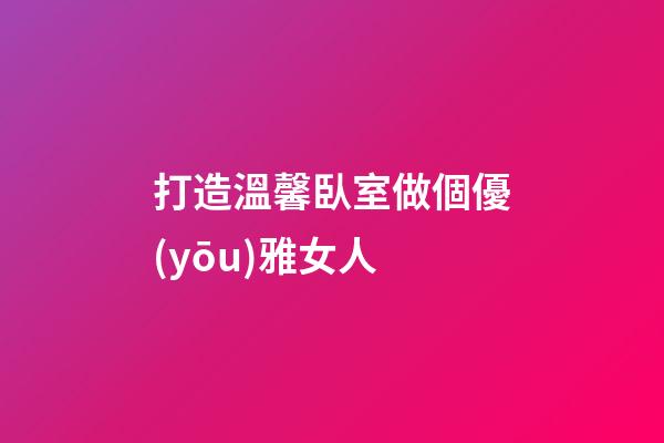 打造溫馨臥室做個優(yōu)雅女人