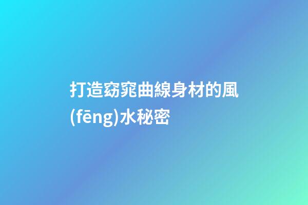 打造窈窕曲線身材的風(fēng)水秘密