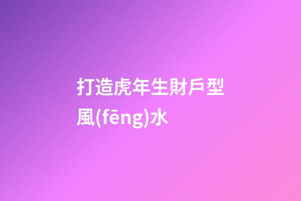打造虎年生財戶型風(fēng)水