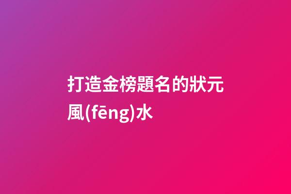 打造金榜題名的狀元風(fēng)水