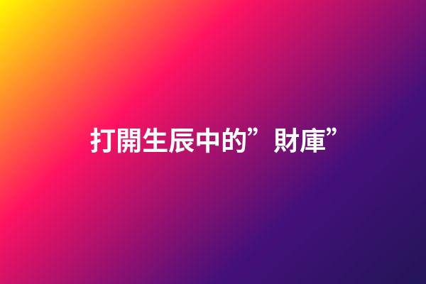 打開生辰中的”財庫”