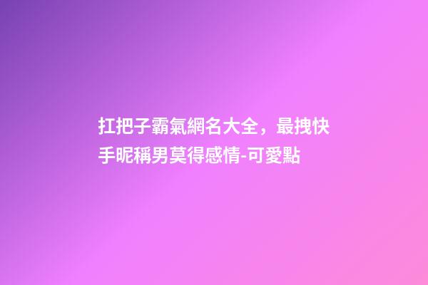 扛把子霸氣網名大全，最拽快手昵稱男莫得感情-可愛點