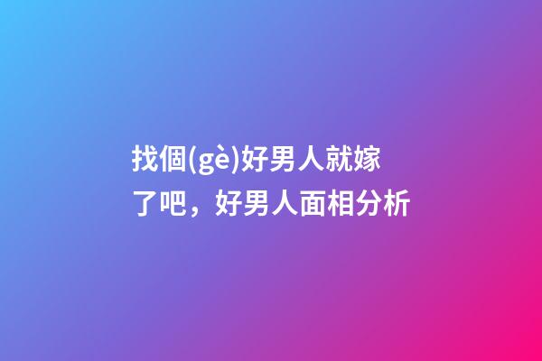 找個(gè)好男人就嫁了吧，好男人面相分析